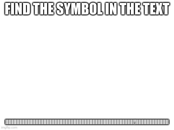 find the symbol 2 | FIND THE SYMBOL IN THE TEXT; IIIIIIIIIIIIIIIIIIIIIIIIIIIIIIIIIIIIIIIIIIIIIIIIIIIIIIIIIIIIIIIIIIIIIIIIIIIIIIIII!IIIIIIIIIIIIIIIIIIIII | image tagged in memes | made w/ Imgflip meme maker