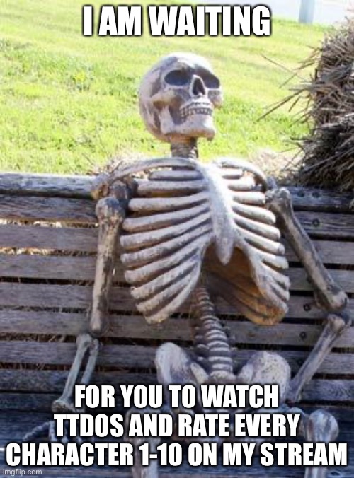 Do it | I AM WAITING; FOR YOU TO WATCH TTDOS AND RATE EVERY CHARACTER 1-10 ON MY STREAM | image tagged in memes,waiting skeleton | made w/ Imgflip meme maker