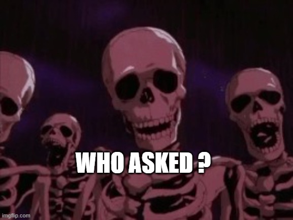 Berserk Roast Skeletons | WHO ASKED ? | image tagged in berserk roast skeletons | made w/ Imgflip meme maker