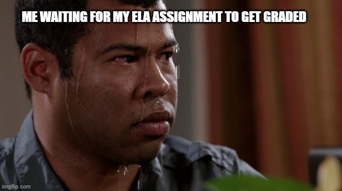 sweating bullets | ME WAITING FOR MY ELA ASSIGNMENT TO GET GRADED | image tagged in sweating bullets | made w/ Imgflip meme maker