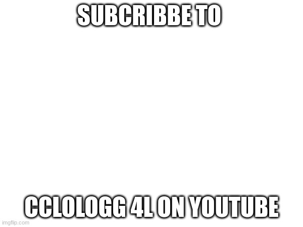 SUBCRIBBE TO; CCLOLOGG 4L ON YOUTUBE | made w/ Imgflip meme maker