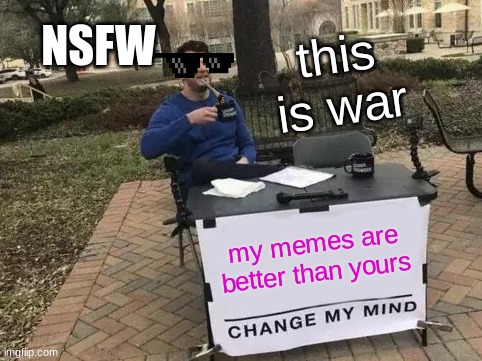 bruuuu | NSFW; this is war; my memes are better than yours | image tagged in memes,change my mind | made w/ Imgflip meme maker