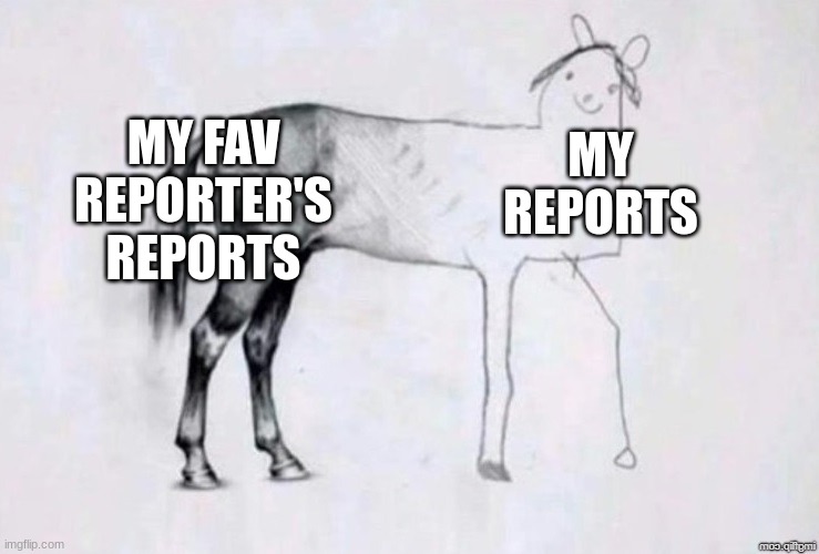 ... | MY FAV REPORTER'S REPORTS; MY REPORTS | image tagged in horse drawing | made w/ Imgflip meme maker