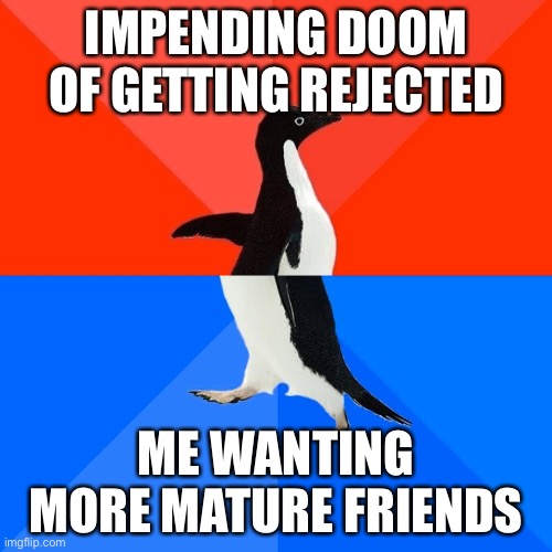 Socially Awesome Awkward Penguin Meme | IMPENDING DOOM OF GETTING REJECTED; ME WANTING MORE MATURE FRIENDS | image tagged in memes,socially awesome awkward penguin | made w/ Imgflip meme maker