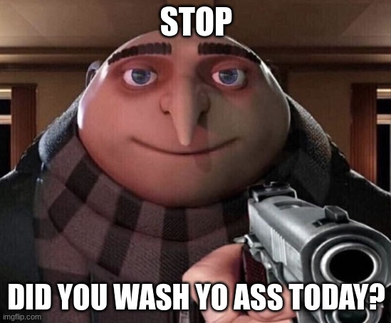 STOP | STOP; DID YOU WASH YO ASS TODAY? | image tagged in gru gun | made w/ Imgflip meme maker