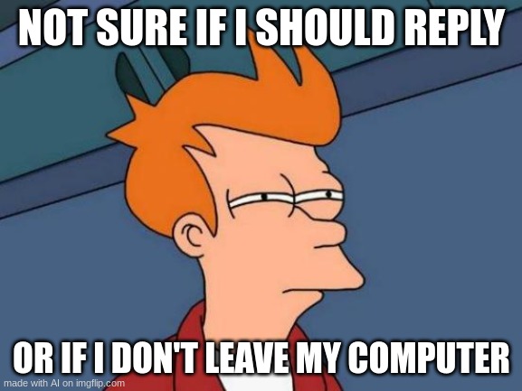 Futurama Fry | NOT SURE IF I SHOULD REPLY; OR IF I DON'T LEAVE MY COMPUTER | image tagged in memes,futurama fry | made w/ Imgflip meme maker