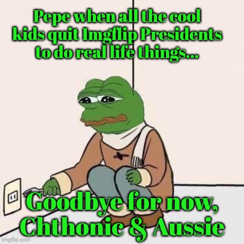 Sadge | Pepe when all the cool kids quit Imgflip Presidents to do real life things... Goodbye for now, Chthonic & Aussie | image tagged in sad pepe suicide,sadge,pepe,forg | made w/ Imgflip meme maker