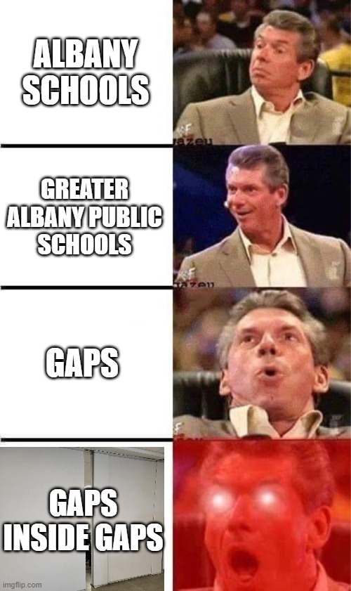Vince McMahon Reaction w/Glowing Eyes | ALBANY SCHOOLS; GREATER ALBANY PUBLIC
SCHOOLS; GAPS; GAPS INSIDE GAPS | image tagged in vince mcmahon reaction w/glowing eyes | made w/ Imgflip meme maker