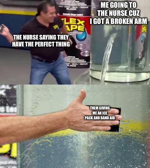 Flex Tape | ME GOING TO THE NURSE CUZ I GOT A BROKEN ARM; THE NURSE SAYING THEY HAVE THE PERFECT THING; THEM GIVING ME AN ICE PACK AND BAND AID | image tagged in flex tape | made w/ Imgflip meme maker