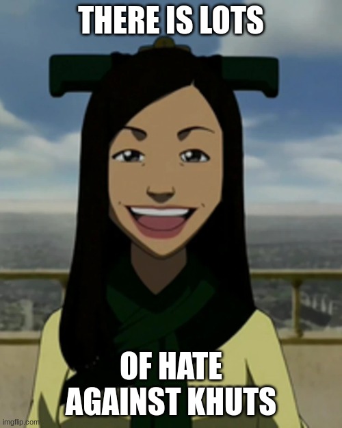 srsly | THERE IS LOTS; OF HATE AGAINST KHUTS | image tagged in there is no war in ba sing se | made w/ Imgflip meme maker