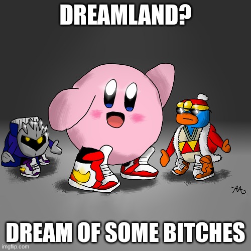 kirby drip | DREAMLAND? DREAM OF SOME BITCHES | image tagged in kirby,drip,fun,memes | made w/ Imgflip meme maker