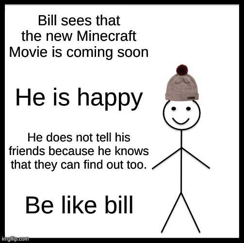 Be Like Bill Minecraft Movie | Bill sees that the new Minecraft Movie is coming soon; He is happy; He does not tell his friends because he knows that they can find out too. Be like bill | image tagged in memes,be like bill | made w/ Imgflip meme maker