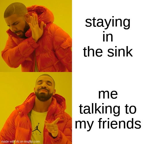 Drake Hotline Bling Meme | staying in the sink; me talking to my friends | image tagged in memes,drake hotline bling,ai meme | made w/ Imgflip meme maker
