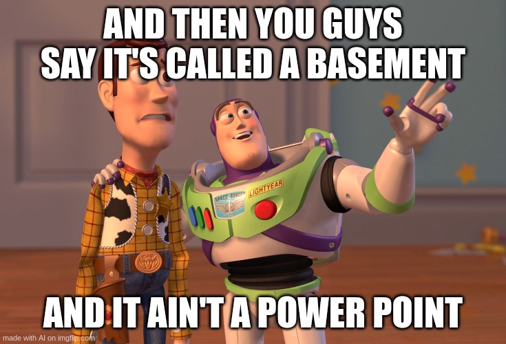 X, X Everywhere | AND THEN YOU GUYS SAY IT'S CALLED A BASEMENT; AND IT AIN'T A POWER POINT | image tagged in memes,x x everywhere | made w/ Imgflip meme maker