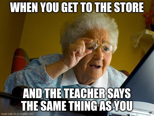 Grandma Finds The Internet | WHEN YOU GET TO THE STORE; AND THE TEACHER SAYS THE SAME THING AS YOU | image tagged in memes,grandma finds the internet | made w/ Imgflip meme maker