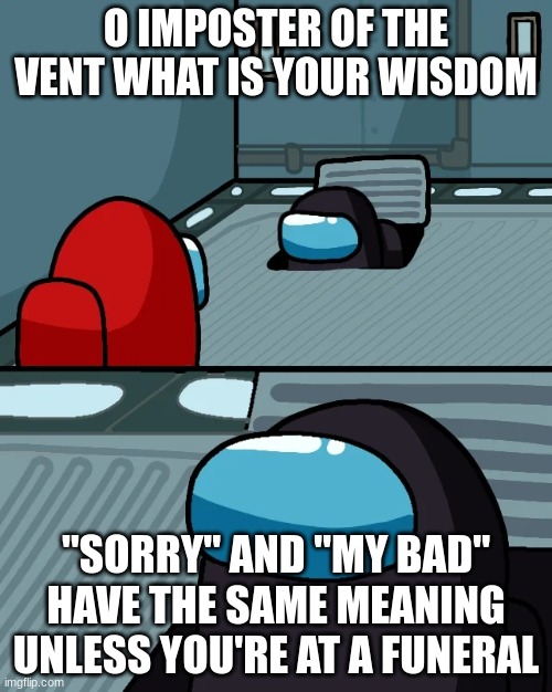 impostor of the vent | O IMPOSTER OF THE VENT WHAT IS YOUR WISDOM; "SORRY" AND "MY BAD" HAVE THE SAME MEANING UNLESS YOU'RE AT A FUNERAL | image tagged in impostor of the vent | made w/ Imgflip meme maker