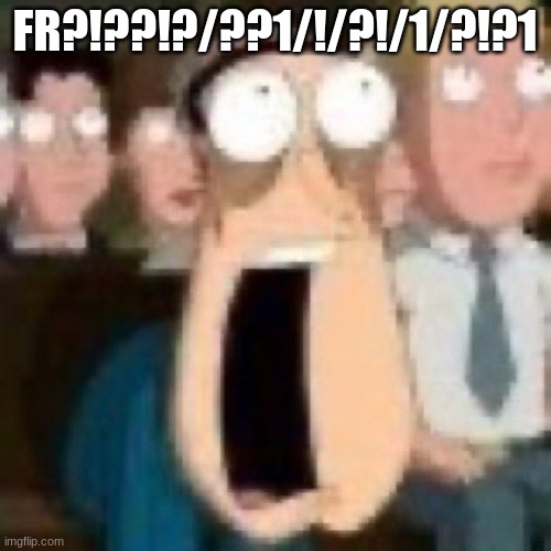 Quagmire gasp | FR?!??!?/??1/!/?!/1/?!?1 | image tagged in quagmire gasp | made w/ Imgflip meme maker