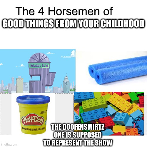 the one thing my braincells came up with. Has it been used to much? | GOOD THINGS FROM YOUR CHILDHOOD; THE DOOFENSMIRTZ ONE IS SUPPOSED TO REPRESENT THE SHOW | image tagged in four horsemen | made w/ Imgflip meme maker