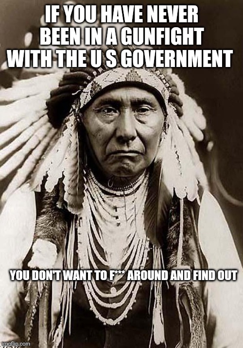 Indian Chief | IF YOU HAVE NEVER BEEN IN A GUNFIGHT
WITH THE U S GOVERNMENT YOU DON'T WANT TO F*** AROUND AND FIND OUT | image tagged in indian chief | made w/ Imgflip meme maker