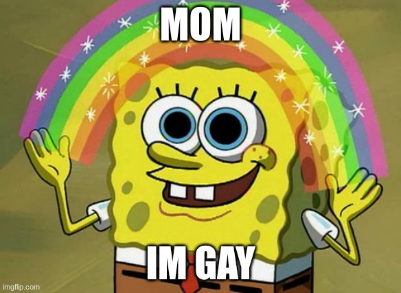 Imagination Spongebob Meme | MOM; IM GAY | image tagged in memes,imagination spongebob | made w/ Imgflip meme maker