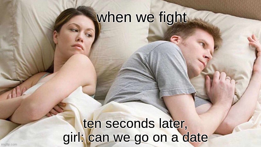 I Bet He's Thinking About Other Women Meme | when we fight; ten seconds later, girl: can we go on a date | image tagged in memes,i bet he's thinking about other women | made w/ Imgflip meme maker