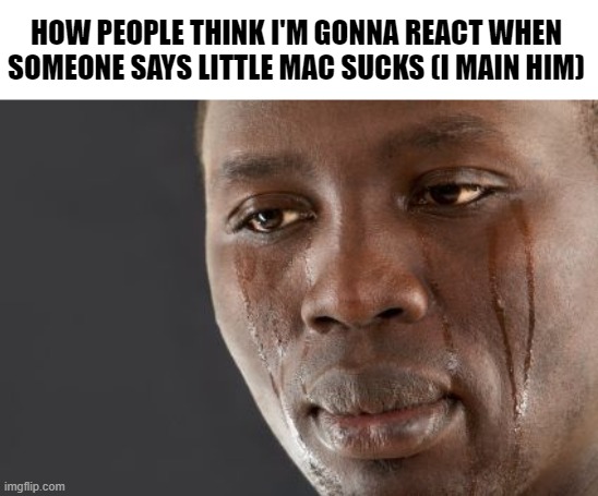 crying black man | HOW PEOPLE THINK I'M GONNA REACT WHEN SOMEONE SAYS LITTLE MAC SUCKS (I MAIN HIM) | image tagged in crying black man | made w/ Imgflip meme maker