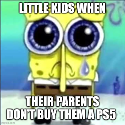 Sad Spongebob | LITTLE KIDS WHEN THEIR PARENTS DON’T BUY THEM A PS5 | image tagged in sad spongebob | made w/ Imgflip meme maker