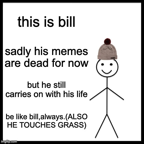 yesh | this is bill; sadly his memes are dead for now; but he still carries on with his life; be like bill,always.(ALSO HE TOUCHES GRASS) | image tagged in memes,be like bill | made w/ Imgflip meme maker