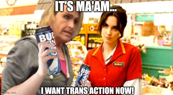 IT'S MA'AM... I WANT TRANS ACTION NOW! | made w/ Imgflip meme maker