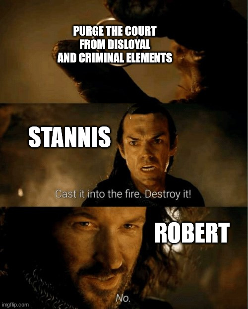 I mean to scour that court clean. As Robert should have done, after the Trident | PURGE THE COURT FROM DISLOYAL AND CRIMINAL ELEMENTS; STANNIS; ROBERT | image tagged in cast it in the fire,stannis baratheon,robert baratheon,asoiaf,a song of ice and fire | made w/ Imgflip meme maker
