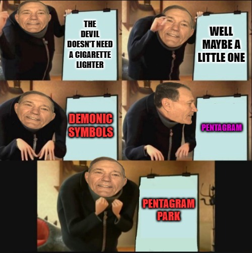 THE DEVIL DOESN'T NEED A CIGARETTE LIGHTER WELL MAYBE A LITTLE ONE DEMONIC SYMBOLS PENTAGRAM PENTAGRAM
PARK | image tagged in gru-lew | made w/ Imgflip meme maker