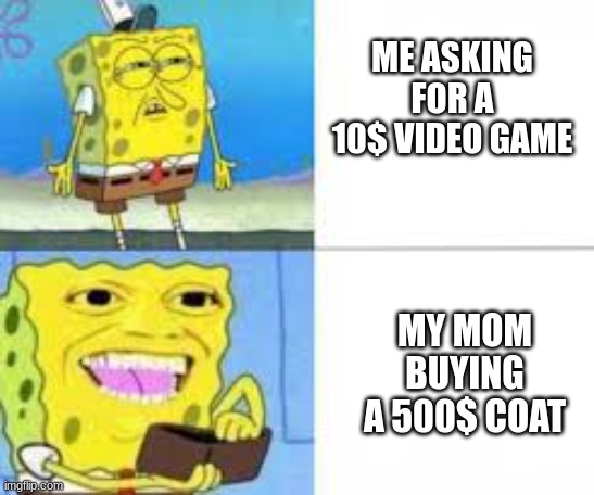 Truth | ME ASKING FOR A 10$ VIDEO GAME; MY MOM BUYING A 500$ COAT | image tagged in spongebob,funny | made w/ Imgflip meme maker