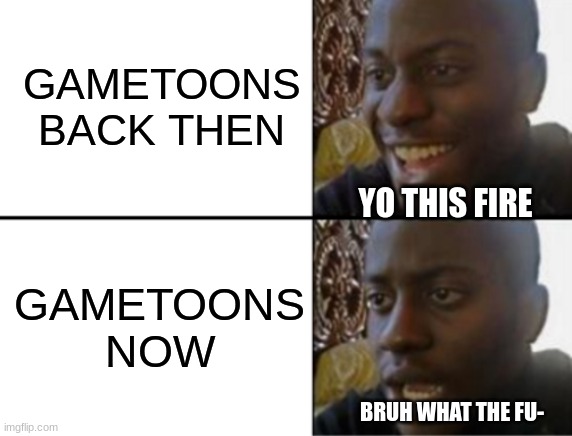 i'm getting tired of the backstory videos like they know what they're doing | GAMETOONS BACK THEN; YO THIS FIRE; GAMETOONS NOW; BRUH WHAT THE FU- | image tagged in oh yeah oh no,gametoons,video games | made w/ Imgflip meme maker