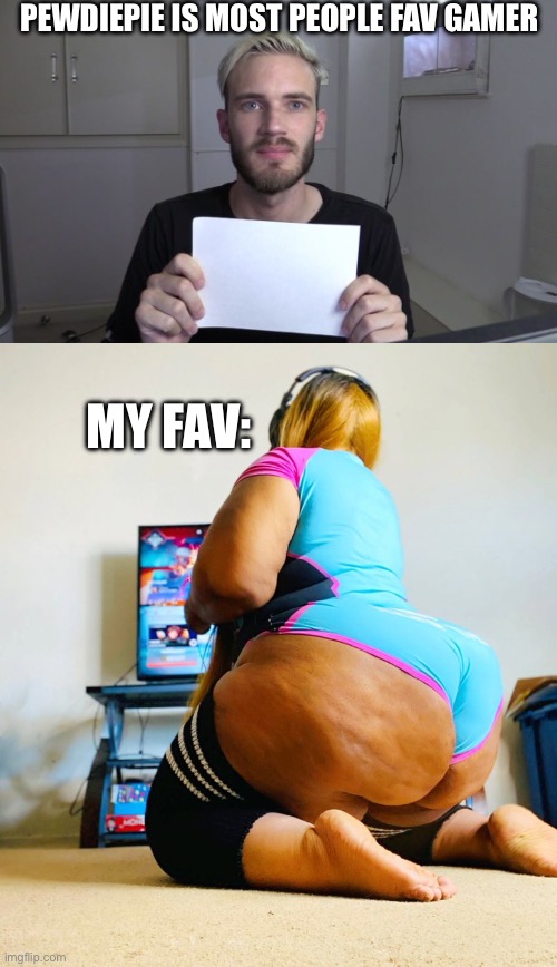 Bbw gamer | PEWDIEPIE IS MOST PEOPLE FAV GAMER; MY FAV: | image tagged in pewdiepie,bbw | made w/ Imgflip meme maker