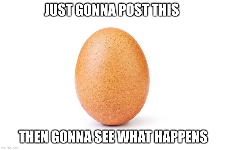 egg | JUST GONNA POST THIS; THEN GONNA SEE WHAT HAPPENS | image tagged in egg | made w/ Imgflip meme maker