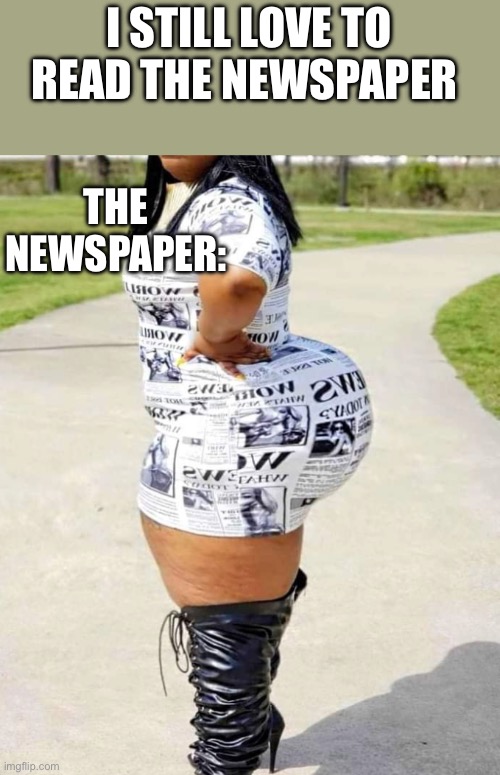 Bbw | I STILL LOVE TO READ THE NEWSPAPER; THE NEWSPAPER: | image tagged in bbw | made w/ Imgflip meme maker