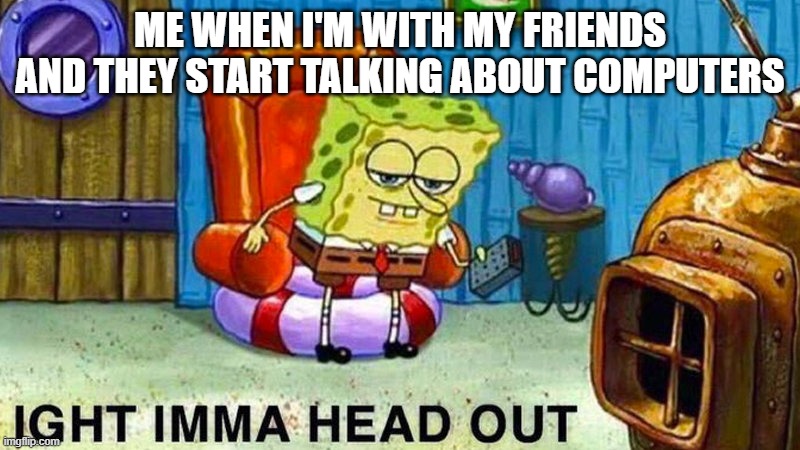 help me | ME WHEN I'M WITH MY FRIENDS AND THEY START TALKING ABOUT COMPUTERS | image tagged in aight ima head out | made w/ Imgflip meme maker