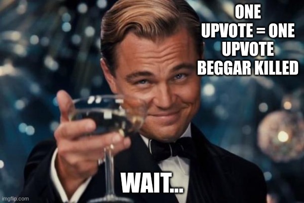 the most logical meme ever | ONE UPVOTE = ONE UPVOTE BEGGAR KILLED; WAIT... | image tagged in memes,leonardo dicaprio cheers,funny memes,funny,meme,upvote begging | made w/ Imgflip meme maker