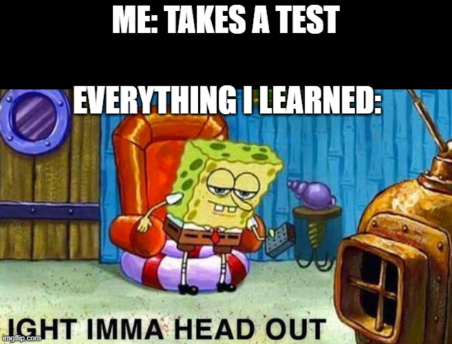 where the hell is my title | ME: TAKES A TEST; EVERYTHING I LEARNED: | image tagged in aight ima head out,idk,school | made w/ Imgflip meme maker