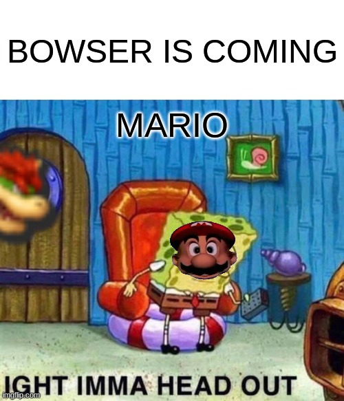 if u saw mario movie than you get this | BOWSER IS COMING; MARIO | image tagged in memes,spongebob ight imma head out | made w/ Imgflip meme maker