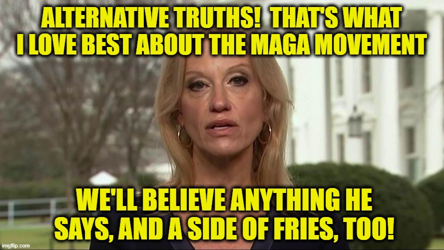 Kellyanne Conway alternative facts | ALTERNATIVE TRUTHS!  THAT'S WHAT I LOVE BEST ABOUT THE MAGA MOVEMENT WE'LL BELIEVE ANYTHING HE SAYS, AND A SIDE OF FRIES, TOO! | image tagged in kellyanne conway alternative facts | made w/ Imgflip meme maker