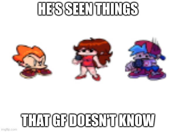 bf saw | HE'S SEEN THINGS; THAT GF DOESN'T KNOW | image tagged in fnf | made w/ Imgflip meme maker