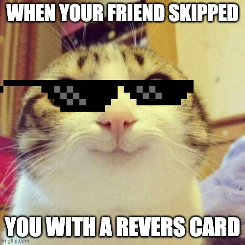 ono | WHEN YOUR FRIEND SKIPPED; YOU WITH A REVERS CARD | image tagged in memes,smiling cat | made w/ Imgflip meme maker