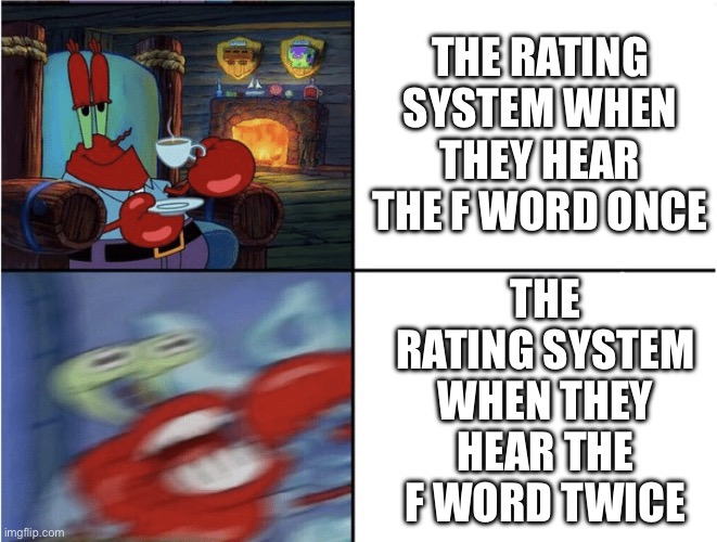 Mr Krabs calm then angry | THE RATING SYSTEM WHEN THEY HEAR THE F WORD ONCE; THE RATING SYSTEM WHEN THEY HEAR THE F WORD TWICE | image tagged in mr krabs calm then angry | made w/ Imgflip meme maker