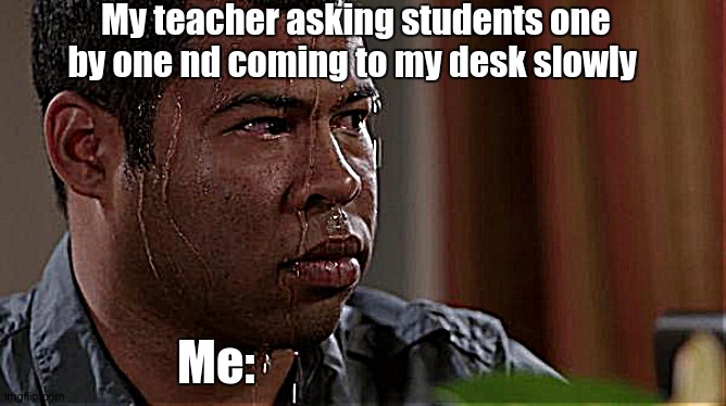 Anexity. | My teacher asking students one by one nd coming to my desk slowly; Me: | image tagged in sweating bullets | made w/ Imgflip meme maker
