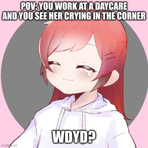 i'm just bored by now | POV: YOU WORK AT A DAYCARE AND YOU SEE HER CRYING IN THE CORNER; WDYD? | made w/ Imgflip meme maker