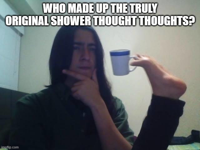 Fr tho... | WHO MADE UP THE TRULY ORIGINAL SHOWER THOUGHT THOUGHTS? | image tagged in hmmmm | made w/ Imgflip meme maker