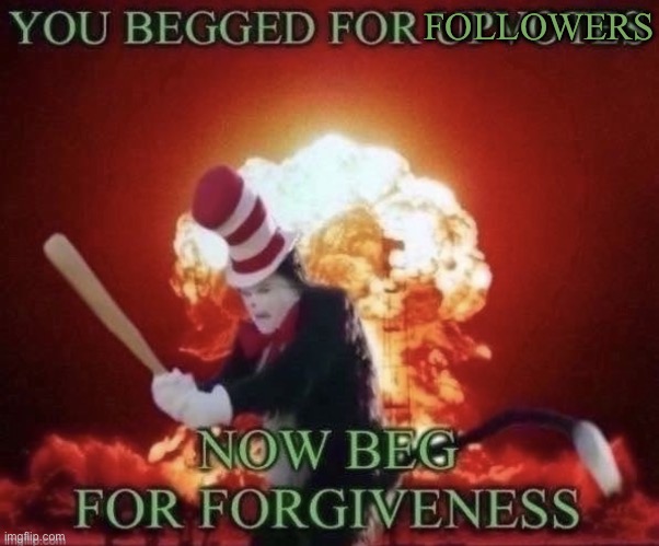 Beg for forgiveness | FOLLOWERS | image tagged in beg for forgiveness | made w/ Imgflip meme maker