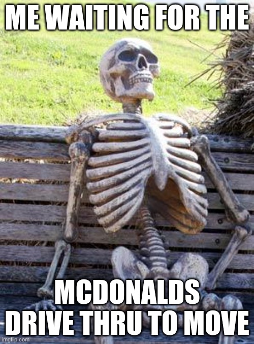 if u have been to the drive thru then u get this | ME WAITING FOR THE; MCDONALDS DRIVE THRU TO MOVE | image tagged in memes,waiting skeleton | made w/ Imgflip meme maker