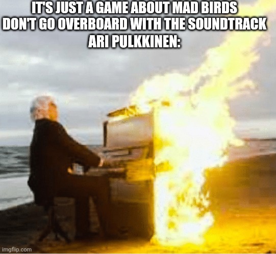 Playing flaming piano | IT'S JUST A GAME ABOUT MAD BIRDS DON'T GO OVERBOARD WITH THE SOUNDTRACK; ARI PULKKINEN: | image tagged in playing flaming piano,memes,funny,angry birds | made w/ Imgflip meme maker